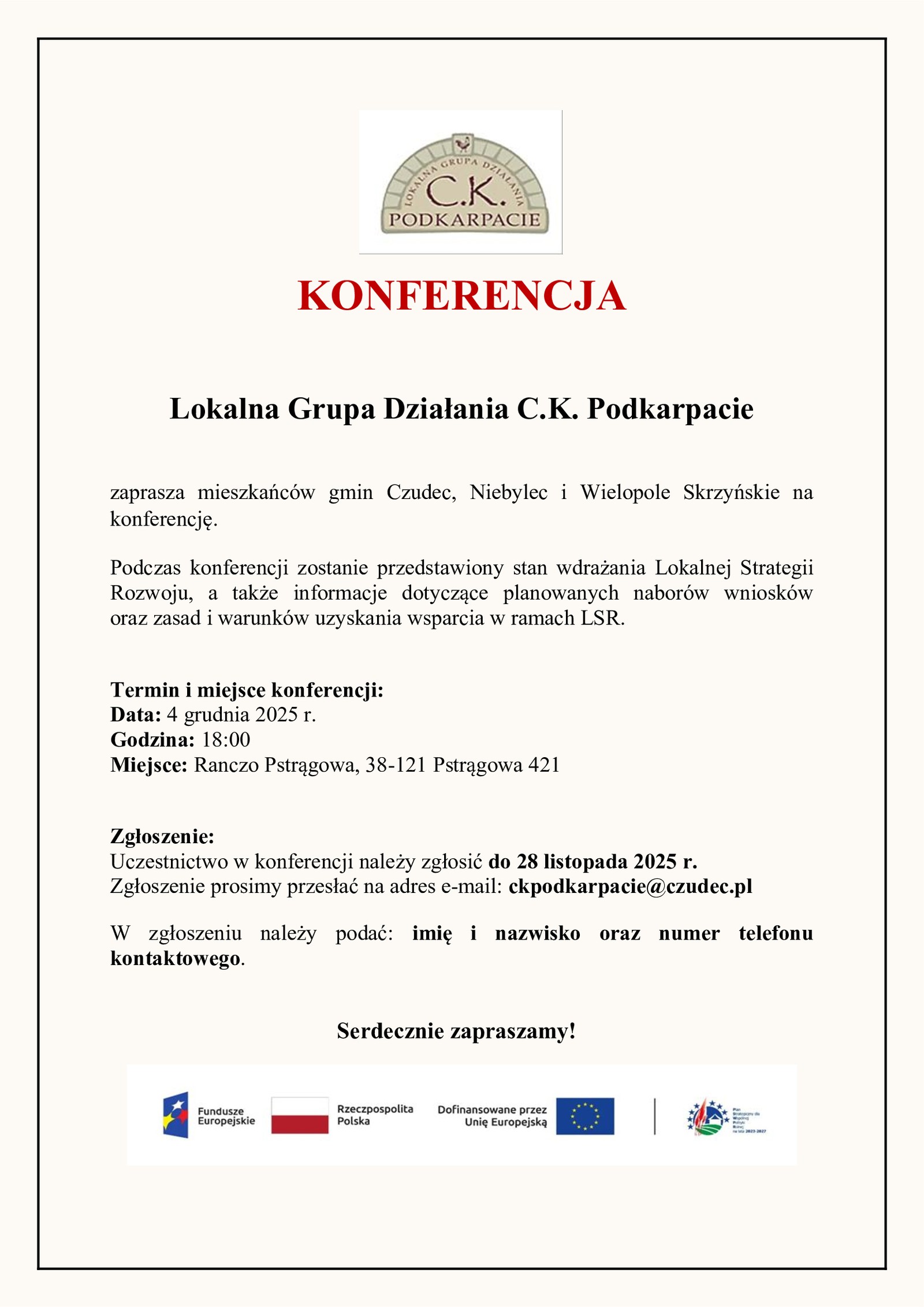 Lokalna Grupa Działania C.K. Podkarpacie zaprasza mieszkańców Gmin Czudec, Niebylec i Wielopole Skrzyńskie do udziału w konferencji. Podczas konferencji zostanie przedstawiony stan wdrażania Lokalnej Strategii Rozwoju na lata 2023-2027, a także informacje dotyczące planowanych naborów wniosków oraz zasad i warunków uzyskania wsparcia w ramach LSR. Termin i miejsce konferencji Data: 4 grudnia 2025 r. Godzina: 18:00 Miejsce: Ranczo Pstrągowa, 38-121 Pstrągowa 421 Zgłoszenie: Uczestnictwo w konferencji należy zgłosić do 28 listopada 2025 r. Zgłoszenie prosimy przesłać na adres e-mail: ckpodkarpacie@czudec.pl W przesłanym zgłoszeniu należy podać: – imię i nazwisko, – numer telefonu kontaktowego. Ułatwienia dla osób z niepełnosprawnościami Konferencja odbędzie się w budynku w pełni dostosowanym do potrzeb osób z niepełnosprawnościami. Jeżeli potrzebują Państwo dodatkowych udogodnień (np. materiały w większej czcionce, określona forma kontaktu itp.), prosimy o wskazanie ich w przesyłanym zgłoszeniu.